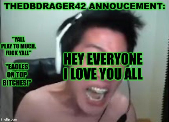 thedbdrager42s annoucement template | HEY EVERYONE I LOVE YOU ALL | image tagged in thedbdrager42s annoucement template | made w/ Imgflip meme maker