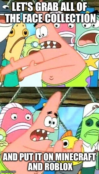Put It Somewhere Else Patrick Meme | LET'S GRAB ALL OF THE FACE COLLECTION AND PUT IT ON MINECRAFT AND ROBLOX | image tagged in memes,put it somewhere else patrick | made w/ Imgflip meme maker
