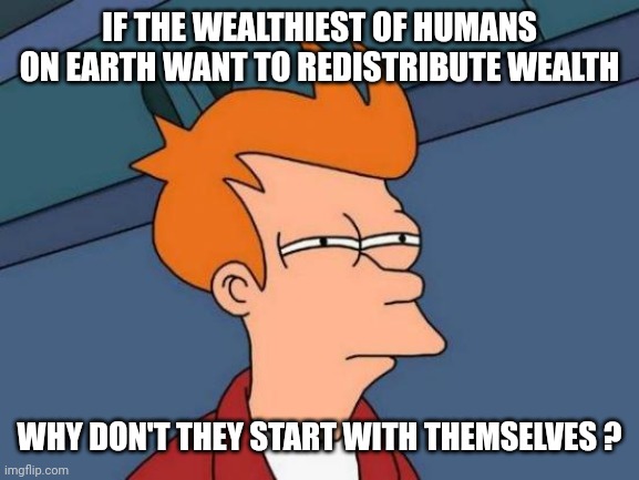 Futurama Fry Meme | IF THE WEALTHIEST OF HUMANS ON EARTH WANT TO REDISTRIBUTE WEALTH WHY DON'T THEY START WITH THEMSELVES ? | image tagged in memes,futurama fry | made w/ Imgflip meme maker