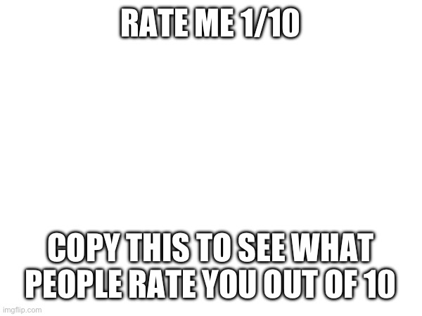 RATE ME 1/10; COPY THIS TO SEE WHAT PEOPLE RATE YOU OUT OF 10 | made w/ Imgflip meme maker