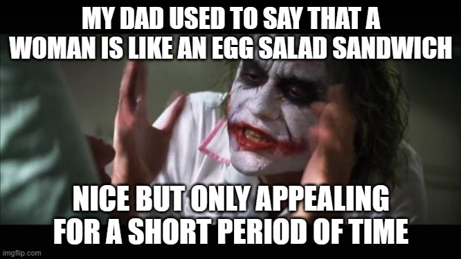 And everybody loses their minds | MY DAD USED TO SAY THAT A WOMAN IS LIKE AN EGG SALAD SANDWICH; NICE BUT ONLY APPEALING FOR A SHORT PERIOD OF TIME | image tagged in memes,and everybody loses their minds | made w/ Imgflip meme maker