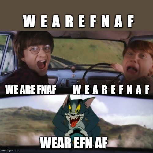 we are fnaf | W  E  A  R  E  F  N  A  F; WE ARE FNAF         W  E  A  R  E  F  N  A  F; WEAR EFN AF | image tagged in tom chasing harry and ron weasly,fnaf,five nights at freddy's | made w/ Imgflip meme maker