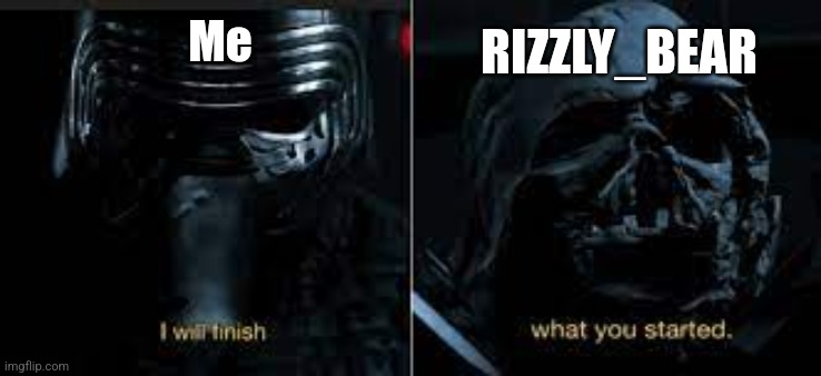 I will finish what you started | Me RIZZLY_BEAR | image tagged in i will finish what you started | made w/ Imgflip meme maker