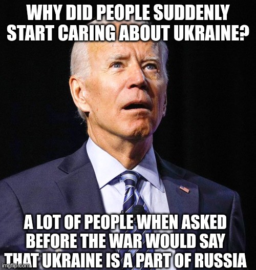 Joe Biden | WHY DID PEOPLE SUDDENLY START CARING ABOUT UKRAINE? A LOT OF PEOPLE WHEN ASKED BEFORE THE WAR WOULD SAY THAT UKRAINE IS A PART OF RUSSIA | image tagged in joe biden | made w/ Imgflip meme maker