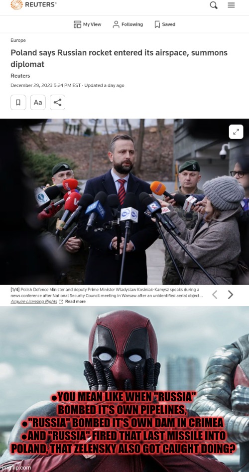 Fool me once, shame on you. Fool me 144,000 times shame on me... | ●YOU MEAN LIKE WHEN "RUSSIA" BOMBED IT'S OWN PIPELINES, 
●"RUSSIA" BOMBED IT'S OWN DAM IN CRIMEA 
●AND "RUSSIA" FIRED THAT LAST MISSILE INTO POLAND, THAT ZELENSKY ALSO GOT CAUGHT DOING? | image tagged in deadpool - gasp,who had,zelensky bombing,poland,if he didnt get his money | made w/ Imgflip meme maker