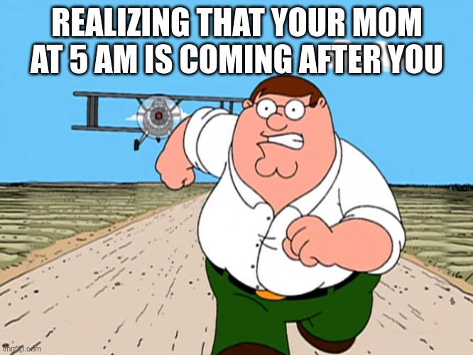 Peter Griffin running away | REALIZING THAT YOUR MOM AT 5 AM IS COMING AFTER YOU | image tagged in peter griffin running away | made w/ Imgflip meme maker