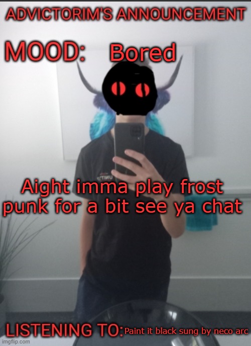 Advictorim announcement temp | Bored; Aight imma play frost punk for a bit see ya chat; Paint it black sung by neco arc | image tagged in advictorim announcement temp | made w/ Imgflip meme maker