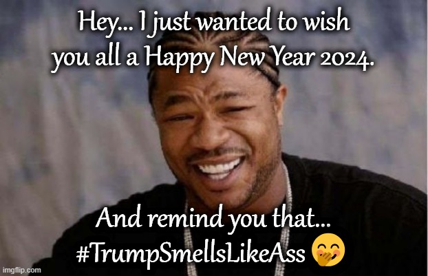 #TrumpSmellsLikeAss | Hey... I just wanted to wish you all a Happy New Year 2024. And remind you that... #TrumpSmellsLikeAss🤭 | image tagged in memes,yo dawg heard you,trumpsmellslikeass | made w/ Imgflip meme maker