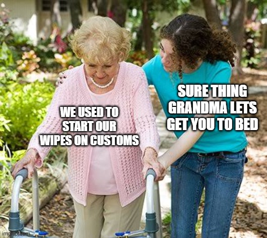 Sure grandma let's get you to bed | SURE THING GRANDMA LETS GET YOU TO BED; WE USED TO START OUR WIPES ON CUSTOMS | image tagged in sure grandma let's get you to bed | made w/ Imgflip meme maker
