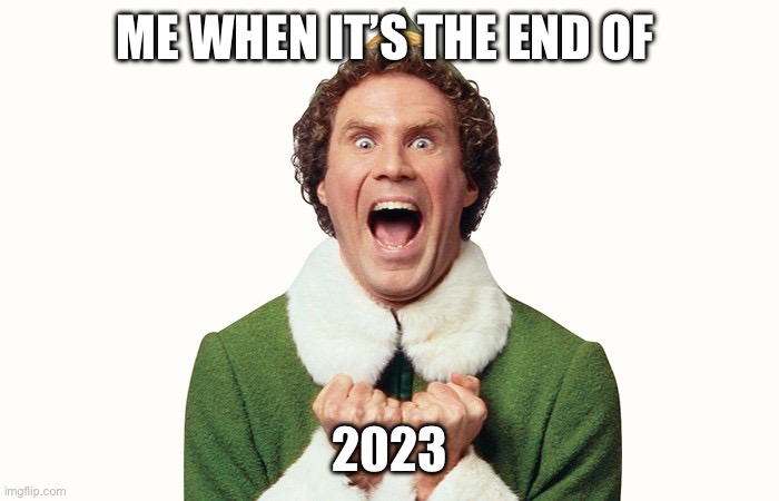 Buddy the elf excited | ME WHEN IT’S THE END OF; 2023 | image tagged in buddy the elf excited | made w/ Imgflip meme maker