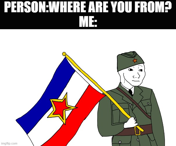 Yugoslavia.That's Where (Jk I was born in the USA) | PERSON:WHERE ARE YOU FROM?
ME: | image tagged in yugoslavian wojak | made w/ Imgflip meme maker