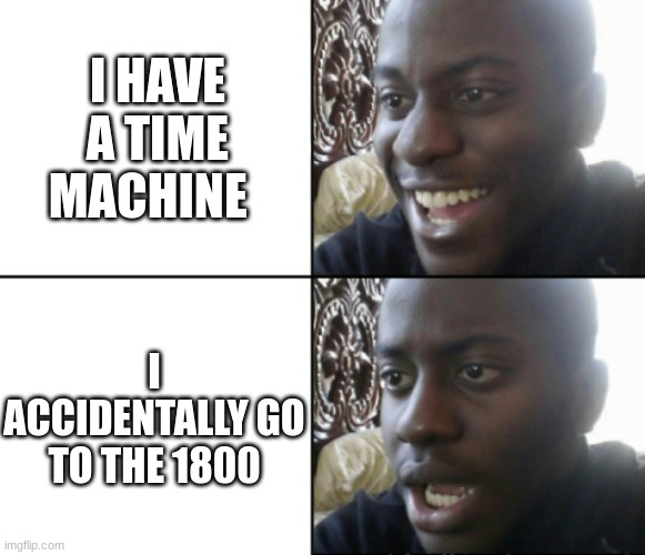 Happy / Shock | I HAVE A TIME MACHINE; I ACCIDENTALLY GO TO THE 1800 | image tagged in happy / shock | made w/ Imgflip meme maker