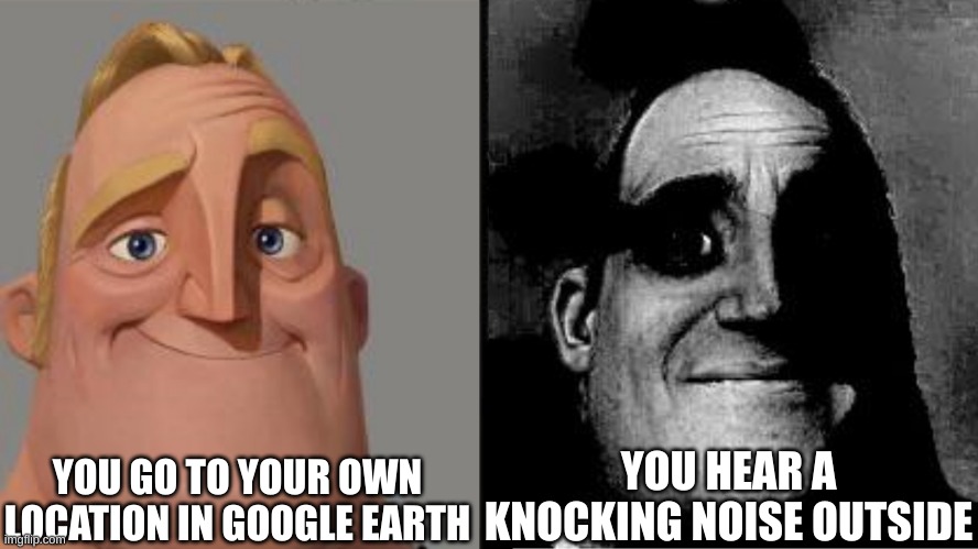 they found it... | YOU GO TO YOUR OWN LOCATION IN GOOGLE EARTH; YOU HEAR A KNOCKING NOISE OUTSIDE | image tagged in traumatized mr incredible | made w/ Imgflip meme maker