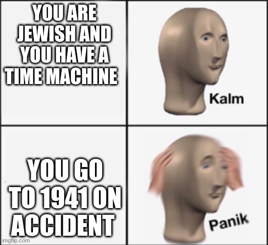 Hehe | YOU ARE JEWISH AND YOU HAVE A TIME MACHINE; YOU GO TO 1941 ON ACCIDENT | image tagged in kalm panik | made w/ Imgflip meme maker