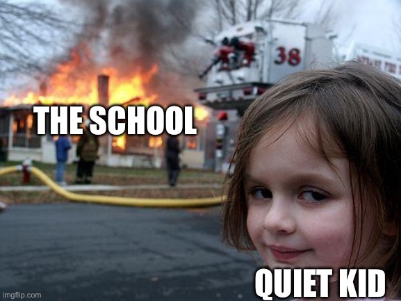THE SCHOOL QUIET KID | image tagged in memes,disaster girl | made w/ Imgflip meme maker