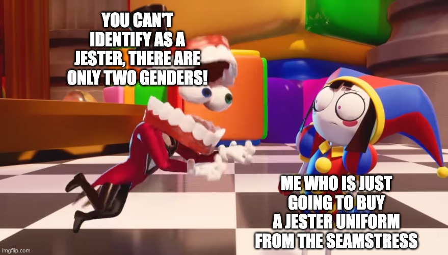 MtJ (Male to Jester) folks will love this one! | YOU CAN'T IDENTIFY AS A JESTER, THERE ARE ONLY TWO GENDERS! ME WHO IS JUST GOING TO BUY A JESTER UNIFORM FROM THE SEAMSTRESS | image tagged in caine staring at pomni,caine,pomni,tadc,the amazing digital circus,xenogender | made w/ Imgflip meme maker