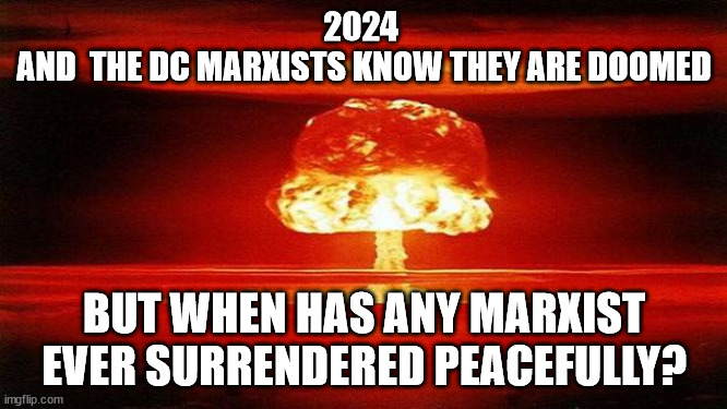 I can feel it coming in the air tonight, hold on | 2024 
AND  THE DC MARXISTS KNOW THEY ARE DOOMED; BUT WHEN HAS ANY MARXIST EVER SURRENDERED PEACEFULLY? | image tagged in atomic bomb,marxism,obama | made w/ Imgflip meme maker