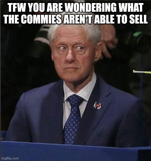 Bill Clinton Scared | TFW YOU ARE WONDERING WHAT THE COMMIES AREN'T ABLE TO SELL | image tagged in bill clinton scared | made w/ Imgflip meme maker