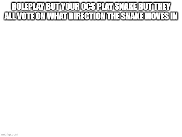 Idk | ROLEPLAY BUT YOUR OCS PLAY SNAKE BUT THEY ALL VOTE ON WHAT DIRECTION THE SNAKE MOVES IN | made w/ Imgflip meme maker