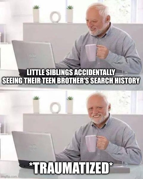 Hide the Pain Harold Meme | LITTLE SIBLINGS ACCIDENTALLY SEEING THEIR TEEN BROTHER'S SEARCH HISTORY; *TRAUMATIZED* | image tagged in memes,hide the pain harold | made w/ Imgflip meme maker
