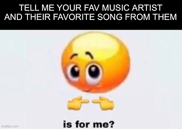 giv me nowz | TELL ME YOUR FAV MUSIC ARTIST AND THEIR FAVORITE SONG FROM THEM | image tagged in is for me | made w/ Imgflip meme maker