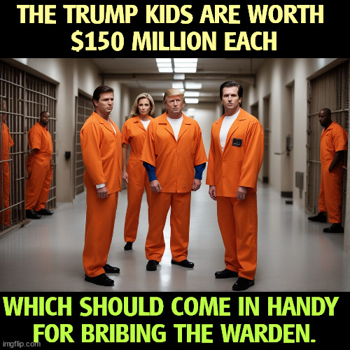 THE TRUMP KIDS ARE WORTH 
$150 MILLION EACH; WHICH SHOULD COME IN HANDY 
FOR BRIBING THE WARDEN. | image tagged in trump,children,rich,guilty,jail,prison | made w/ Imgflip meme maker