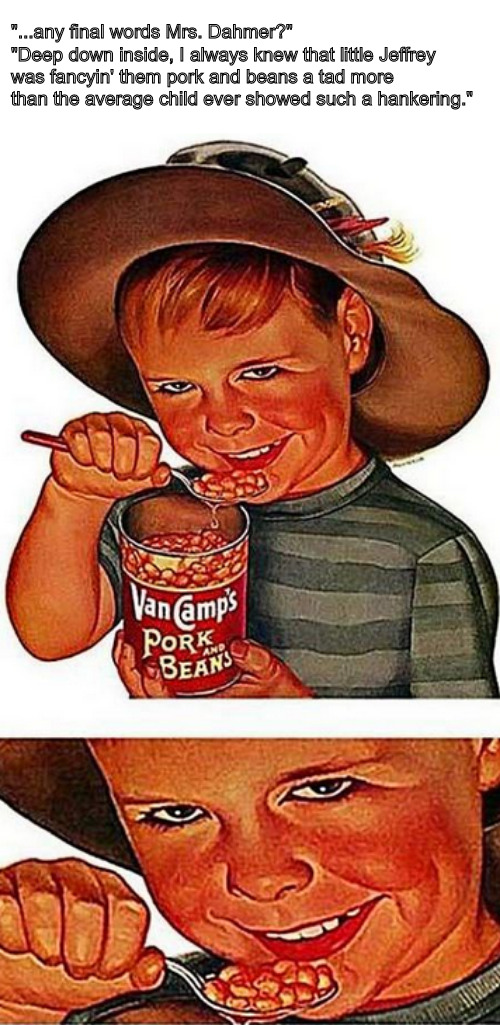 Jeff's younger days | "...any final words Mrs. Dahmer?"
"Deep down inside, I always knew that little Jeffrey was fancyin' them pork and beans a tad more than the average child ever showed such a hankering." | image tagged in memes,dark humor | made w/ Imgflip meme maker
