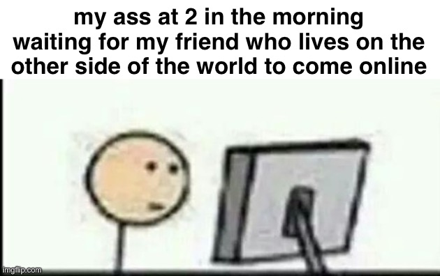 timezones suck at times | my ass at 2 in the morning waiting for my friend who lives on the other side of the world to come online | made w/ Imgflip meme maker