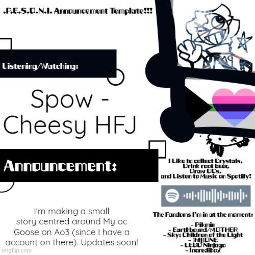 :D | Spow - Cheesy HFJ; I'm making a small story centred around My oc Goose on Ao3 (since I have a account on there). Updates soon! | image tagged in p e s o n i blunder announcements | made w/ Imgflip meme maker