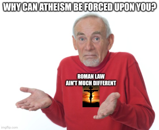 Guess I'll die  | WHY CAN ATHEISM BE FORCED UPON YOU? ROMAN LAW AIN'T MUCH DIFFERENT | image tagged in guess i'll die | made w/ Imgflip meme maker