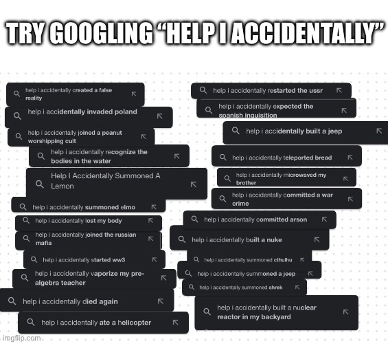 Try looking up “help I accidentally” | TRY GOOGLING “HELP I ACCIDENTALLY” | image tagged in try looking up help i accidentally | made w/ Imgflip meme maker