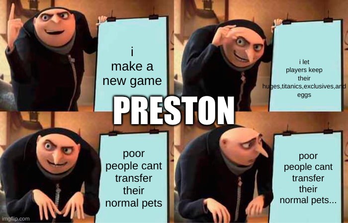 Gru's Plan Meme | i let players keep their huges,titanics,exclusives,and eggs; i make a new game; PRESTON; poor people cant transfer their normal pets; poor people cant transfer their normal pets... | image tagged in memes,gru's plan | made w/ Imgflip meme maker