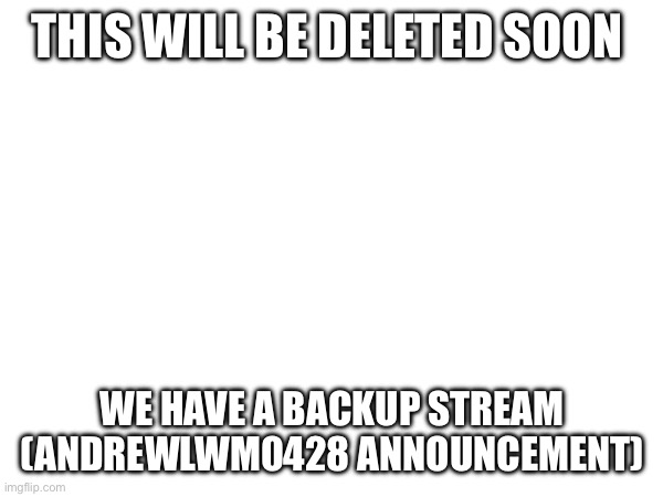 This message will be deleted soon | THIS WILL BE DELETED SOON; WE HAVE A BACKUP STREAM
(ANDREWLWM0428 ANNOUNCEMENT) | image tagged in none | made w/ Imgflip meme maker