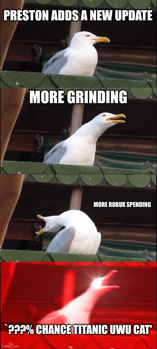 Inhaling Seagull Meme | PRESTON ADDS A NEW UPDATE; MORE GRINDING; MORE ROBUX SPENDING; `???% CHANCE TITANIC UWU CAT' | image tagged in memes,inhaling seagull | made w/ Imgflip meme maker