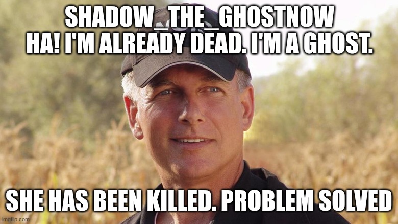 gibbs NCIS | SHADOW_THE_GHOSTNOW
HA! I'M ALREADY DEAD. I'M A GHOST. SHE HAS BEEN KILLED. PROBLEM SOLVED | image tagged in gibbs ncis | made w/ Imgflip meme maker