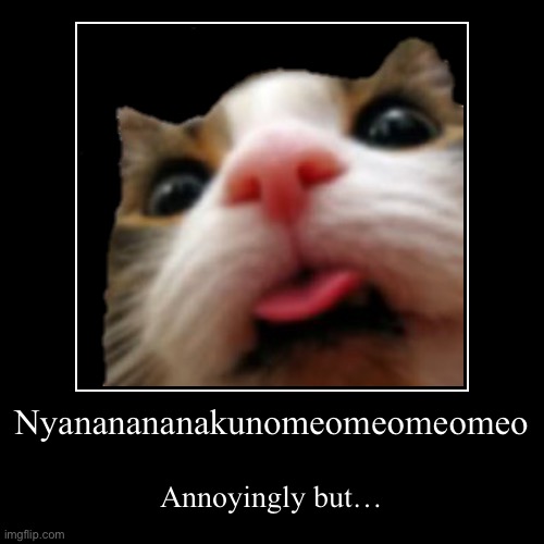 Nyananananakunomeomeomeomeo | Annoyingly but… | image tagged in funny,demotivationals | made w/ Imgflip demotivational maker