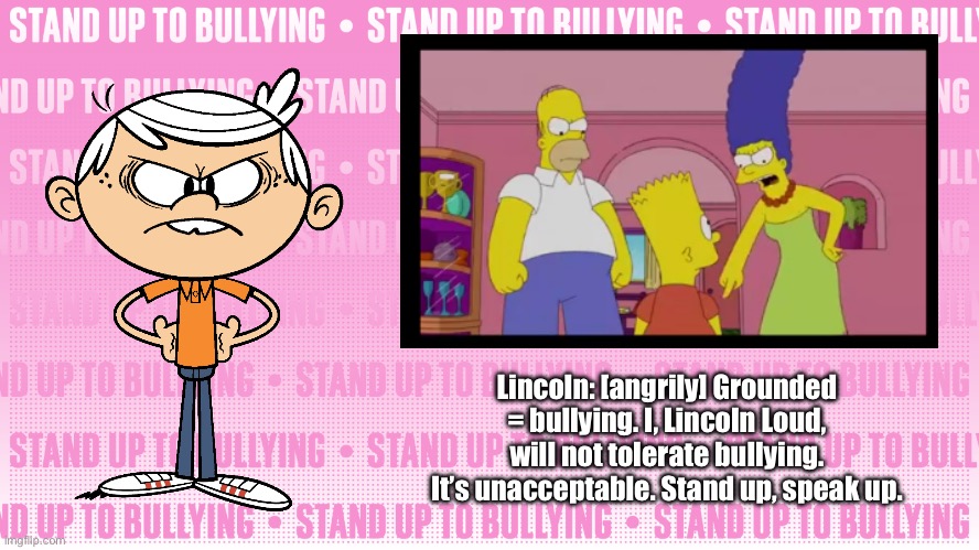 Lincoln is Against Bullying | Lincoln: [angrily] Grounded = bullying. I, Lincoln Loud, will not tolerate bullying. It’s unacceptable. Stand up, speak up. | image tagged in the loud house,lincoln loud,bullying,deviantart,memes,the simpsons | made w/ Imgflip meme maker