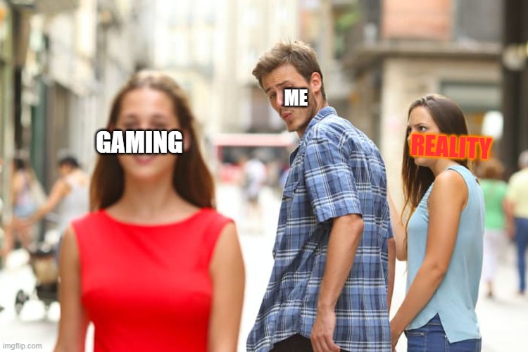life man | ME; GAMING; REALITY | image tagged in memes,distracted boyfriend | made w/ Imgflip meme maker