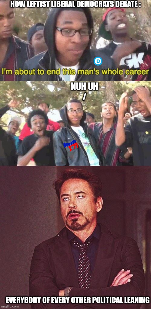 HOW LEFTIST LIBERAL DEMOCRATS DEBATE : NUH UH
/ EVERYBODY OF EVERY OTHER POLITICAL LEANING | image tagged in im about to end this mans whole career meme,but i m not a rapper,robert downey jr annoyed | made w/ Imgflip meme maker