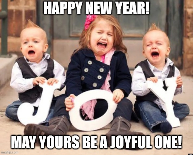 Happy New Year!  May yours be a joyful one | HAPPY NEW YEAR! MAY YOURS BE A JOYFUL ONE! | image tagged in joy kids crying funny jpp,funny,humor,new year,holiday,kids | made w/ Imgflip meme maker
