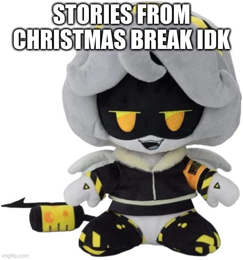 pluh | STORIES FROM CHRISTMAS BREAK IDK | image tagged in v plushie | made w/ Imgflip meme maker