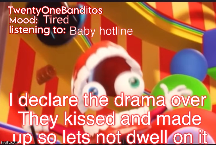 Say “I“ if you agree | Tired; Baby hotline; I declare the drama over 
They kissed and made up so lets not dwell on it | image tagged in caine t1b ann temp | made w/ Imgflip meme maker