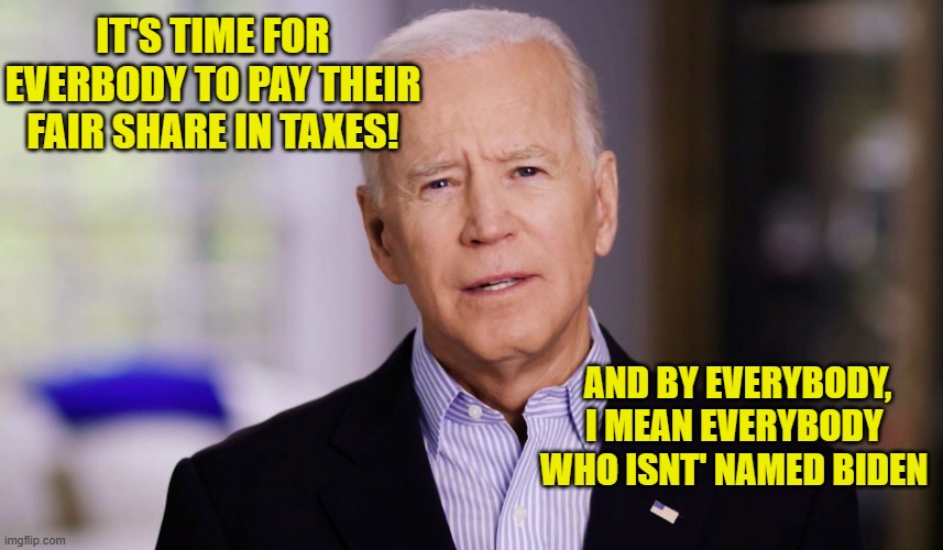 Most transparent president ever! | IT'S TIME FOR EVERBODY TO PAY THEIR FAIR SHARE IN TAXES! AND BY EVERYBODY, I MEAN EVERYBODY 
WHO ISNT' NAMED BIDEN | image tagged in joe biden,liberals,woke,democrats,taxes,leftists | made w/ Imgflip meme maker