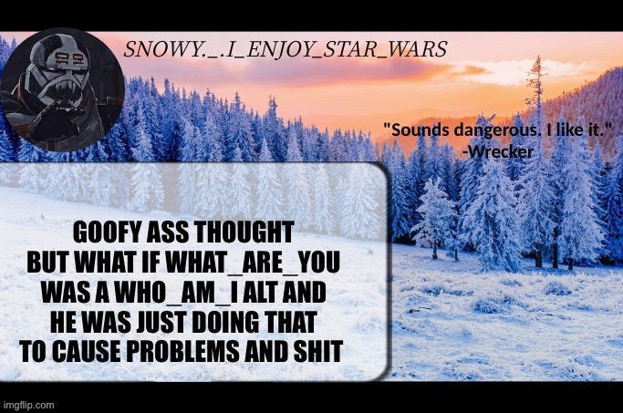 Snow._.i_enjoy_star_wars announcement temp thx darthswede | GOOFY ASS THOUGHT BUT WHAT IF WHAT_ARE_YOU WAS A WHO_AM_I ALT AND HE WAS JUST DOING THAT TO CAUSE PROBLEMS AND SHIT | image tagged in snow _ i_enjoy_star_wars announcement temp thx darthswede | made w/ Imgflip meme maker