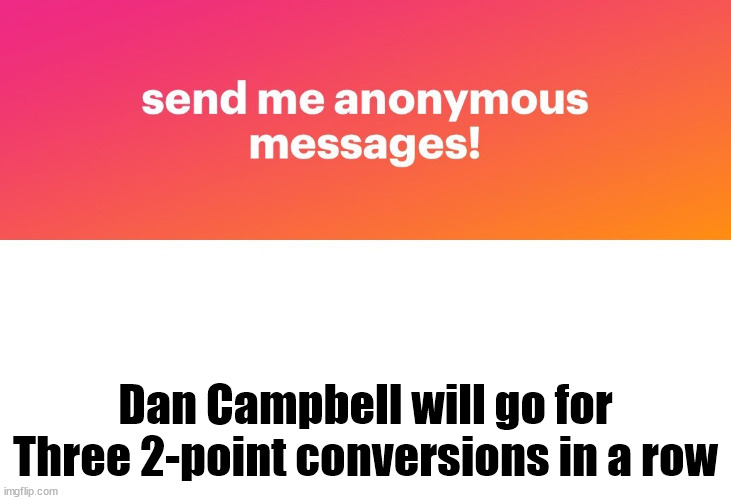 send me anonymous messages | Dan Campbell will go for Three 2-point conversions in a row | image tagged in funny | made w/ Imgflip meme maker