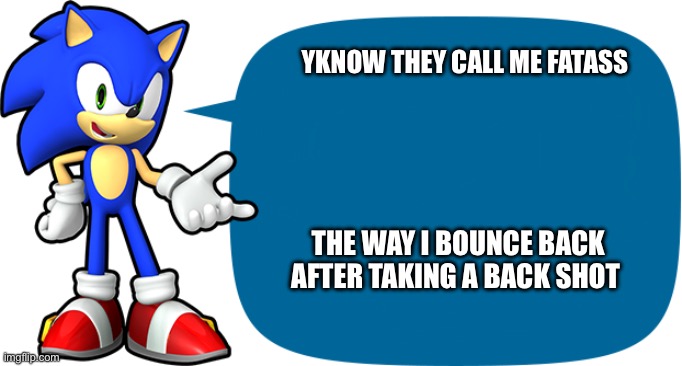 idk | YKNOW THEY CALL ME FATASS; THE WAY I BOUNCE BACK AFTER TAKING A BACK SHOT | image tagged in sonic sez | made w/ Imgflip meme maker