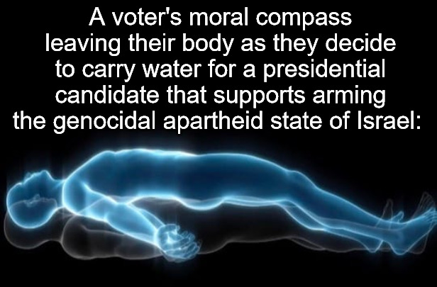 #FreePalestine #ProtestVote #GrowASpine | A voter's moral compass leaving their body as they decide to carry water for a presidential candidate that supports arming the genocidal apartheid state of Israel: | image tagged in leaving my body,israel,palestine,free palestine,protest vote,grow a spine | made w/ Imgflip meme maker