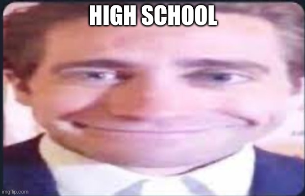 idk | HIGH SCHOOL | image tagged in idk | made w/ Imgflip meme maker