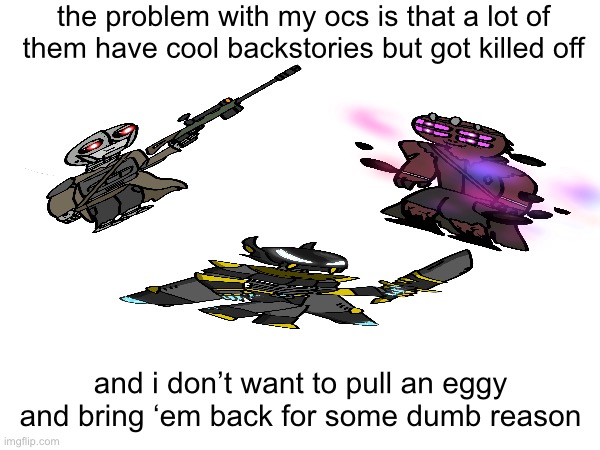 the problem with my ocs is that a lot of them have cool backstories but got killed off; and i don’t want to pull an eggy and bring ‘em back for some dumb reason | made w/ Imgflip meme maker