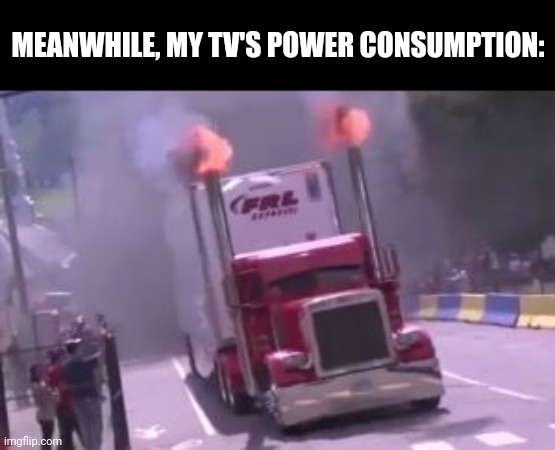 semi truck exhaust | MEANWHILE, MY TV'S POWER CONSUMPTION: | image tagged in semi truck exhaust | made w/ Imgflip meme maker